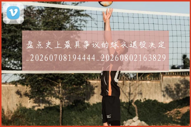 盘点史上最具争议的球衣退役决定_20260708194444_20260802163829