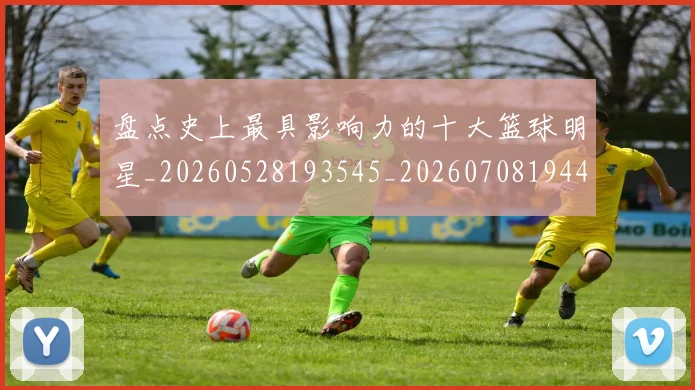 盘点史上最具影响力的十大篮球明星_20260528193545_20260708194449